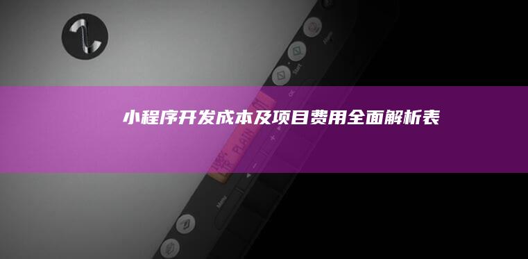 小程序开发成本及项目费用全面解析表